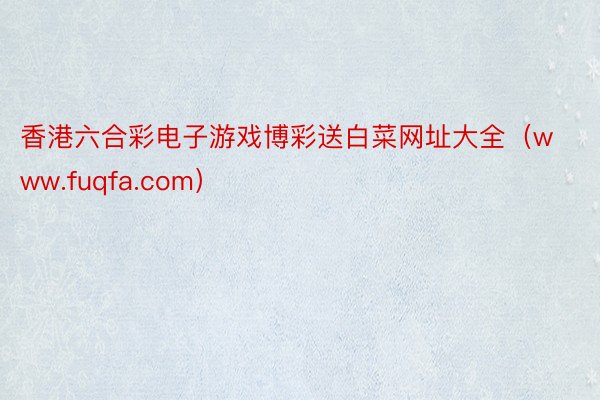 香港六合彩电子游戏博彩送白菜网址大全（www.fuqfa.com）