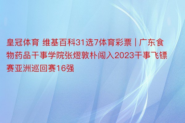 皇冠体育 维基百科31选7体育彩票 | 广东食物药品干事学院张熤敦朴闯入2023干事飞镖赛亚洲巡回赛16强