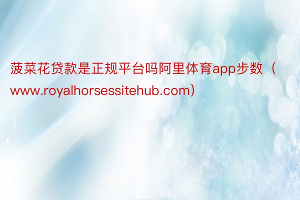 菠菜花贷款是正规平台吗阿里体育app步数（www.royalhorsessitehub.com）