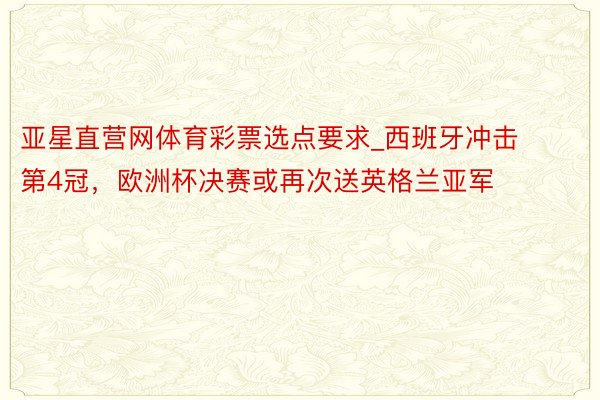 亚星直营网体育彩票选点要求_西班牙冲击第4冠，欧洲杯决赛或再次送英格兰亚军