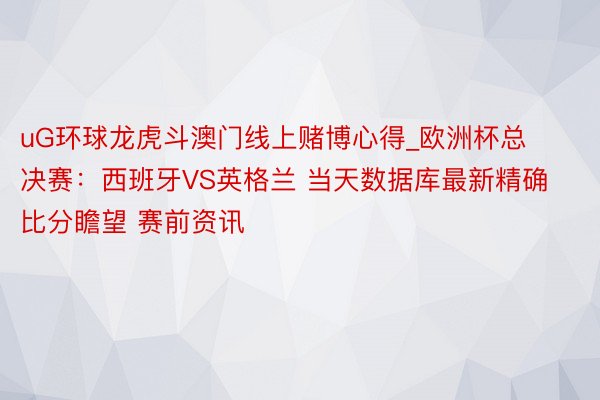 uG环球龙虎斗澳门线上赌博心得_欧洲杯总决赛：西班牙VS英格兰 当天数据库最新精确比分瞻望 赛前资讯