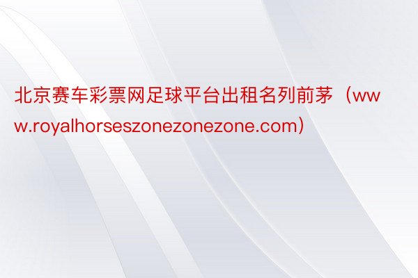 北京赛车彩票网足球平台出租名列前茅（www.royalhorseszonezonezone.com）