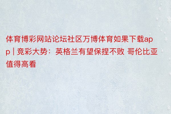 体育博彩网站论坛社区万博体育如果下载app | 竞彩大势：英格兰有望保捏不败 哥伦比亚值得高看