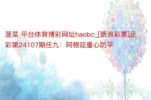 菠菜 平台体育博彩网址haobc_[新浪彩票]足彩第24107期任九：阿根廷重心防平