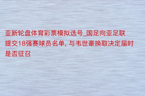 亚新轮盘体育彩票模拟选号_国足向亚足联提交18强赛球员名单, 与韦世豪换取决定届时是否征召