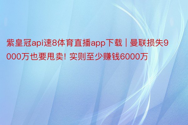 紫皇冠api速8体育直播app下载 | 曼联损失9000万也要甩卖! 实则至少赚钱6000万