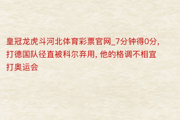 皇冠龙虎斗河北体育彩票官网_7分钟得0分, 打德国队径直被科尔弃用, 他的格调不相宜打奥运会