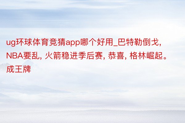 ug环球体育竞猜app哪个好用_巴特勒倒戈, NBA要乱, 火箭稳进季后赛, 恭喜, 格林崛起。成王牌