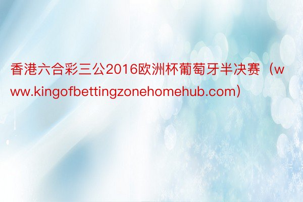 香港六合彩三公2016欧洲杯葡萄牙半决赛（www.kingofbettingzonehomehub.com）