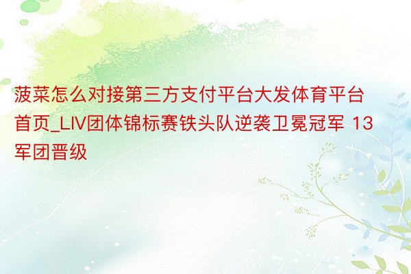 菠菜怎么对接第三方支付平台大发体育平台首页_LIV团体锦标赛铁头队逆袭卫冕冠军 13军团晋级