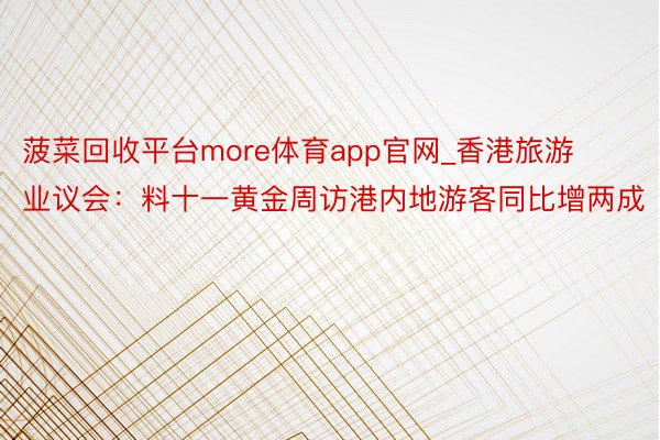 菠菜回收平台more体育app官网_香港旅游业议会：料十一黄金周访港内地游客同比增两成