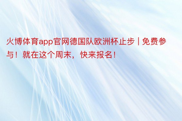 火博体育app官网德国队欧洲杯止步 | 免费参与！就在这个周末，快来报名！