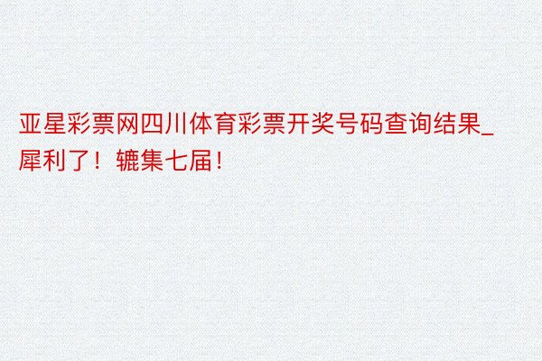 亚星彩票网四川体育彩票开奖号码查询结果_犀利了！辘集七届！