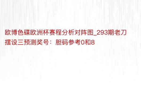 欧博色碟欧洲杯赛程分析对阵图_293期老刀摆设三预测奖号：胆码参考0和8