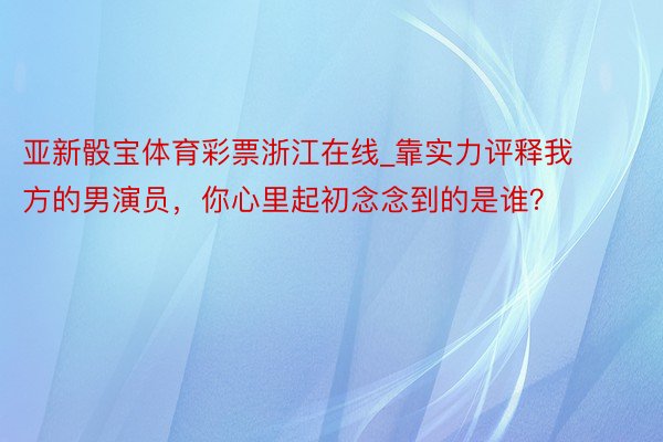 亚新骰宝体育彩票浙江在线_靠实力评释我方的男演员，你心里起初念念到的是谁？