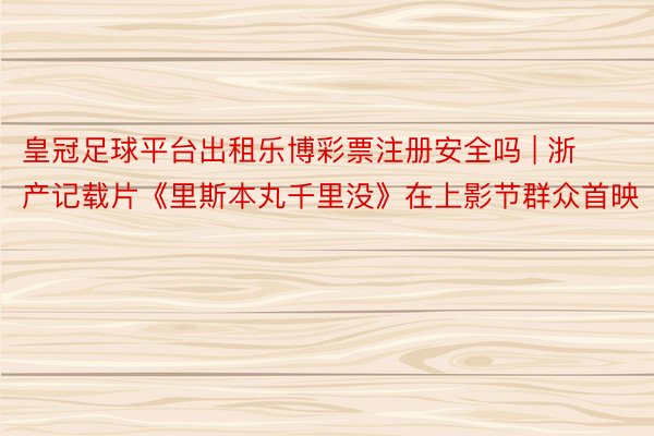 皇冠足球平台出租乐博彩票注册安全吗 | 浙产记载片《里斯本丸千里没》在上影节群众首映