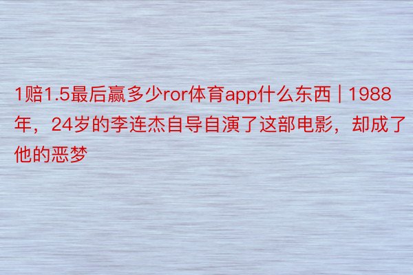 1赔1.5最后赢多少ror体育app什么东西 | 1988年，24岁的李连杰自导自演了这部电影，却成了他的恶梦