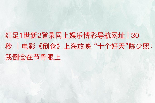 红足1世新2登录网上娱乐博彩导航网址 | 30秒 ｜电影《倒仓》上海放映 “十个好天”陈少熙：我倒仓在节骨眼上