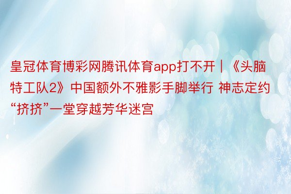 皇冠体育博彩网腾讯体育app打不开 | 《头脑特工队2》中国额外不雅影手脚举行 神志定约“挤挤”一堂穿越芳华迷宫