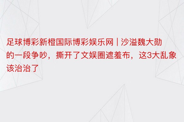 足球博彩新橙国际博彩娱乐网 | 沙溢魏大勋的一段争吵，撕开了文娱圈遮羞布，这3大乱象该治治了