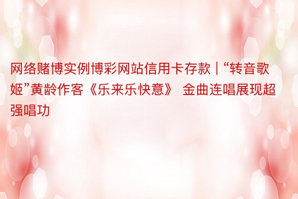 网络赌博实例博彩网站信用卡存款 | “转音歌姬”黄龄作客《乐来乐快意》 金曲连唱展现超强唱功