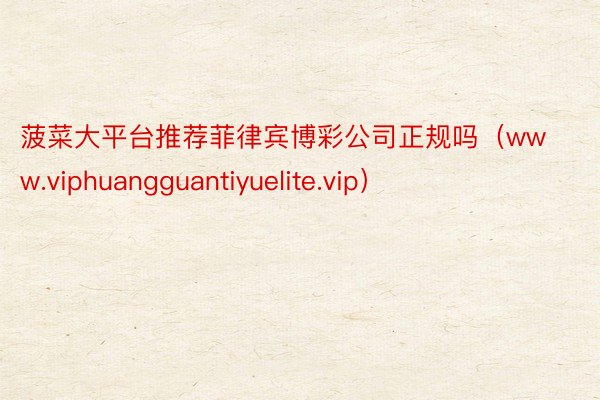 菠菜大平台推荐菲律宾博彩公司正规吗（www.viphuangguantiyuelite.vip）