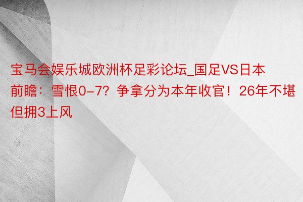 宝马会娱乐城欧洲杯足彩论坛_国足VS日本前瞻：雪恨0-7？争拿分为本年收官！26年不堪但拥3上风