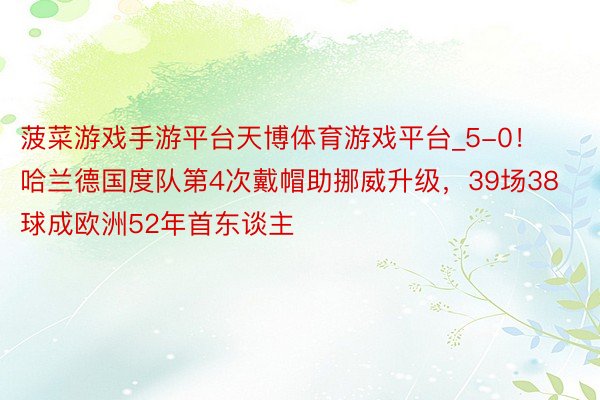 菠菜游戏手游平台天博体育游戏平台_5-0！哈兰德国度队第4次戴帽助挪威升级，39场38球成欧洲52年首东谈主