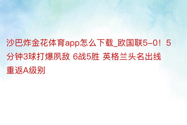 沙巴炸金花体育app怎么下载_欧国联5-0！5分钟3球打爆夙敌 6战5胜 英格兰头名出线重返A级别