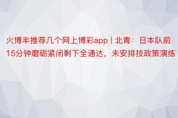 火博丰推荐几个网上博彩app | 北青：日本队前15分钟磨砺紧闭剩下全通达，未安排技政策演练