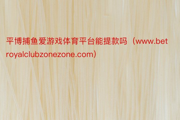 平博捕鱼爱游戏体育平台能提款吗（www.betroyalclubzonezone.com）