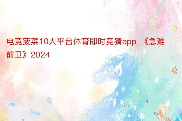 电竞菠菜10大平台体育即时竞猜app_《急难前卫》2024