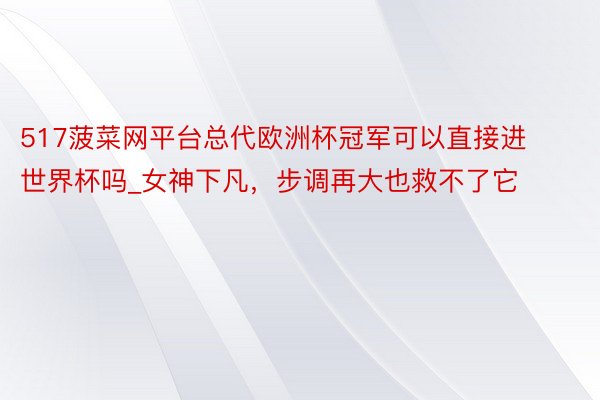 517菠菜网平台总代欧洲杯冠军可以直接进世界杯吗_女神下凡，步调再大也救不了它