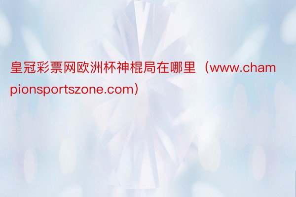 皇冠彩票网欧洲杯神棍局在哪里（www.championsportszone.com）