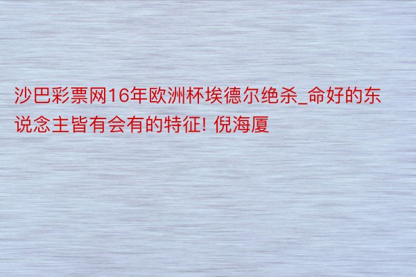 沙巴彩票网16年欧洲杯埃德尔绝杀_命好的东说念主皆有会有的特征! 倪海厦