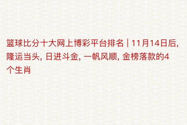 篮球比分十大网上博彩平台排名 | 11月14日后, 隆运当头, 日进斗金, 一帆风顺, 金榜落款的4个生肖