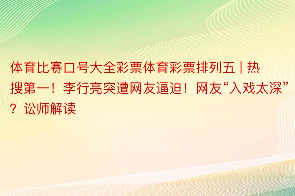 体育比赛口号大全彩票体育彩票排列五 | 热搜第一！李行亮突遭网友逼迫！网友“入戏太深”？讼师解读