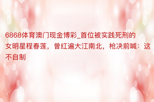 6868体育澳门现金博彩_首位被实践死刑的女明星程春莲，曾红遍大江南北，枪决前喊：这不自制