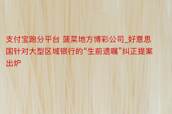 支付宝跑分平台 菠菜地方博彩公司_好意思国针对大型区域银行的“生前遗嘱”纠正提案出炉