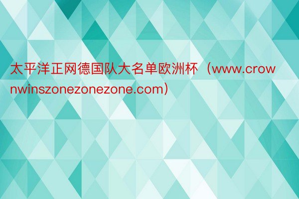 太平洋正网德国队大名单欧洲杯（www.crownwinszonezonezone.com）