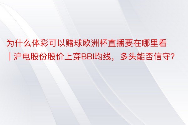 为什么体彩可以赌球欧洲杯直播要在哪里看 | 沪电股份股价上穿BBI均线，多头能否信守？