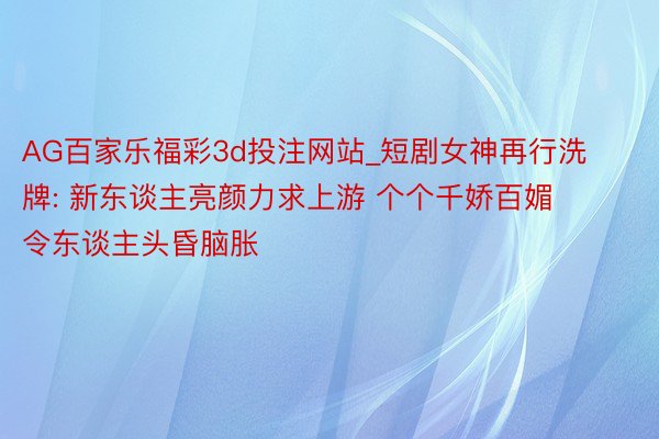 AG百家乐福彩3d投注网站_短剧女神再行洗牌: 新东谈主亮颜力求上游 个个千娇百媚 令东谈主头昏脑胀