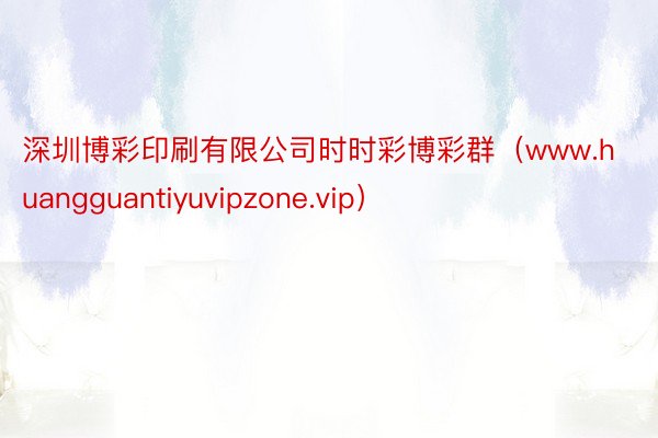 深圳博彩印刷有限公司时时彩博彩群（www.huangguantiyuvipzone.vip）