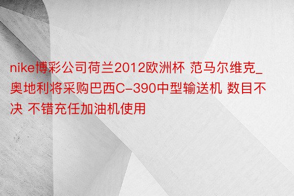 nike博彩公司荷兰2012欧洲杯 范马尔维克_奥地利将采购巴西C-390中型输送机 数目不决 不错充任加油机使用