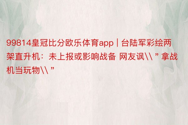 99814皇冠比分欧乐体育app | 台陆军彩绘两架直升机：未上报或影响战备 网友讽\＂拿战机当玩物\＂