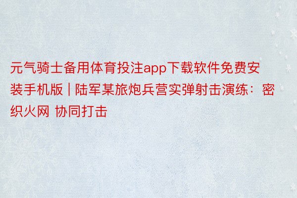 元气骑士备用体育投注app下载软件免费安装手机版 | 陆军某旅炮兵营实弹射击演练：密织火网 协同打击