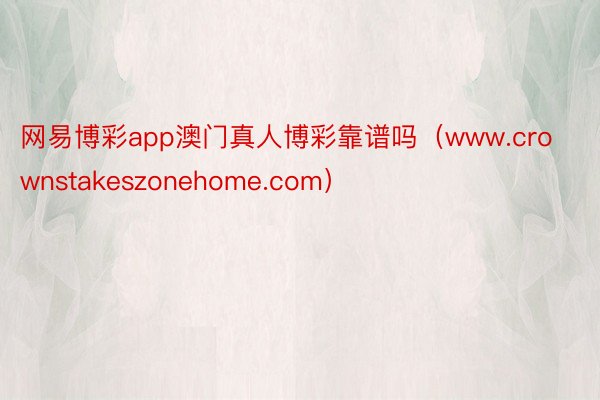 网易博彩app澳门真人博彩靠谱吗（www.crownstakeszonehome.com）