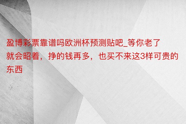 盈博彩票靠谱吗欧洲杯预测贴吧_等你老了就会昭着，挣的钱再多，也买不来这3样可贵的东西