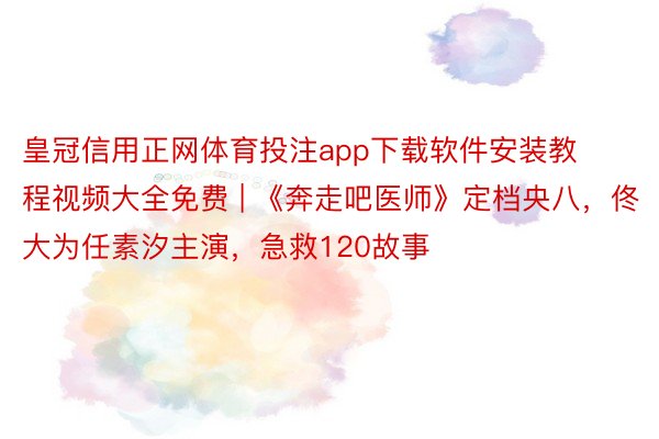 皇冠信用正网体育投注app下载软件安装教程视频大全免费 | 《奔走吧医师》定档央八，佟大为任素汐主演，急救120故事