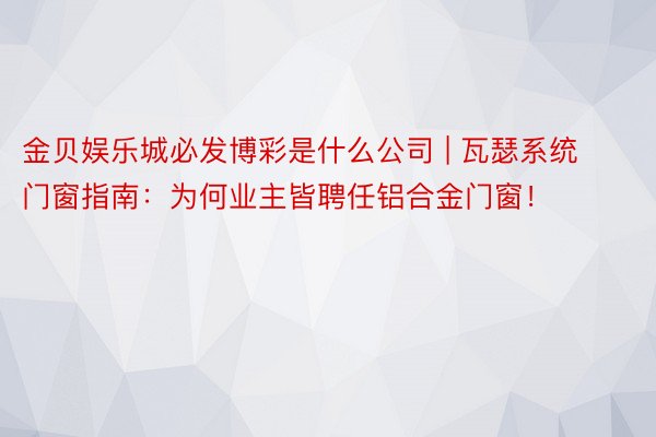 金贝娱乐城必发博彩是什么公司 | 瓦瑟系统门窗指南：为何业主皆聘任铝合金门窗！